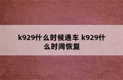 k929什么时候通车 k929什么时间恢复